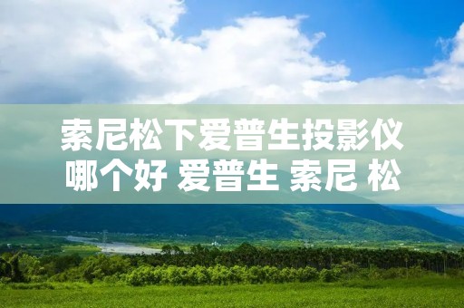 索尼松下爱普生投影仪哪个好 爱普生 索尼 松下投影仪哪个好 索尼松下爱普生投影仪哪个好 爱普生 索尼 松下投影仪哪个好