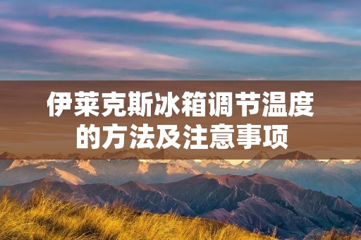 伊莱克斯冰箱调节温度的方法及注意事项