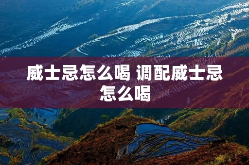 威士忌怎么喝 调配威士忌怎么喝