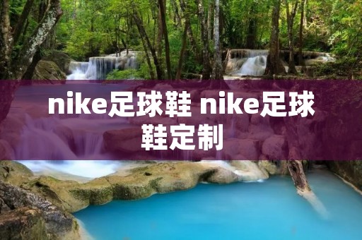 nike足球鞋 nike足球鞋定制 nike足球鞋 nike足球鞋定制