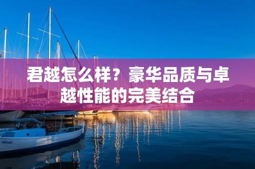 君越怎么样?豪华品质与卓越性能的完美结合 君越怎么样?豪华品质与卓越性能的完美结合