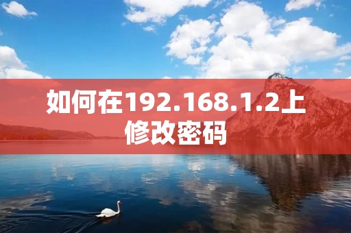 如何在192.168.1.2上修改密码:详细步骤及注意事项