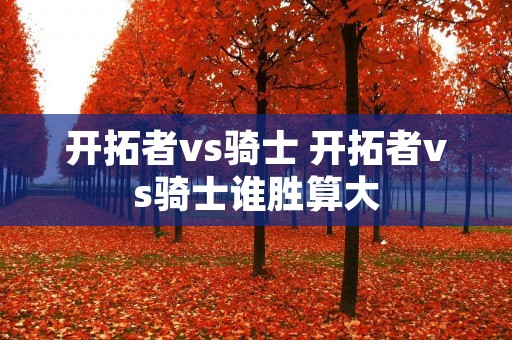 开拓者vs骑士 开拓者vs骑士谁胜算大