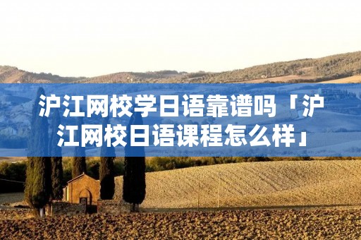 沪江网校学日语靠谱吗「沪江网校日语课程怎么样」