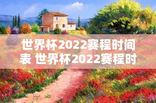 世界杯2022赛程时间表 世界杯2022赛程时间表比分