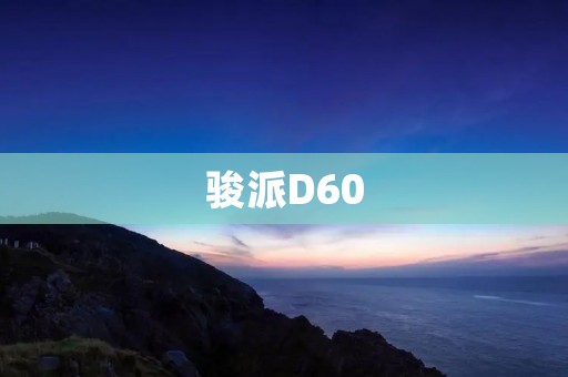 骏派D60：引领时尚潮流，开启智能出行新纪元