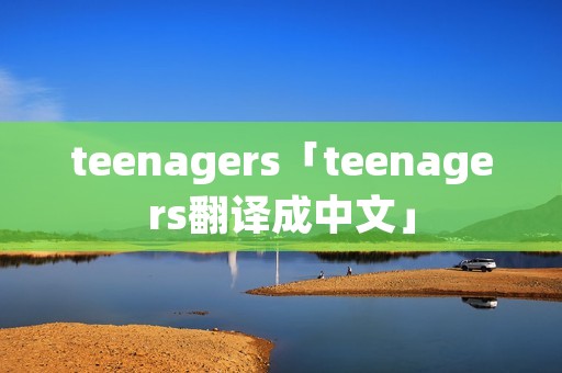 teenagers「teenagers翻译成中文」