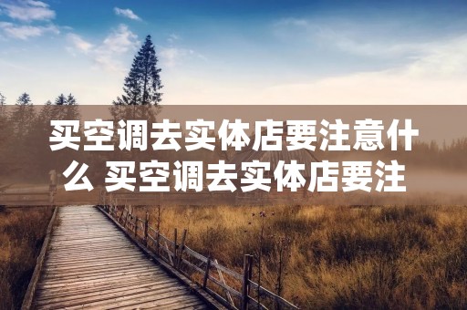 买空调去实体店要注意什么 买空调去实体店要注意什么事项