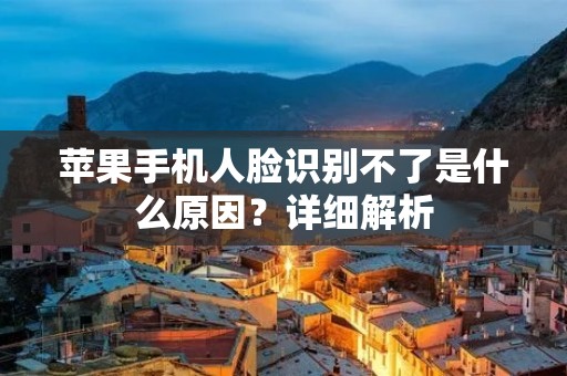 苹果手机人脸识别不了是什么原因?详细解析