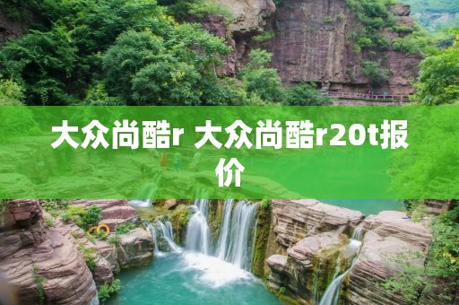 大众尚酷r 大众尚酷r20t报价