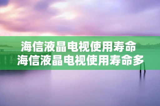 海信液晶电视使用寿命 海信液晶电视使用寿命多少年