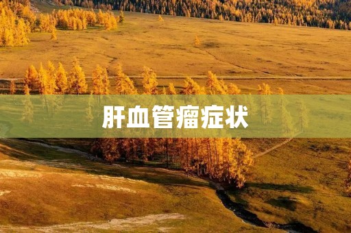 肝血管瘤症状：了解病症及其表现