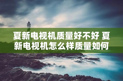 夏新电视机质量好不好 夏新电视机怎么样质量如何