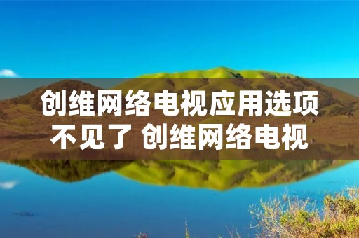 创维网络电视应用选项不见了 创维网络电视应用选项不见了怎么回事 创维网络电视应用选项不见了 创维网络电视应用选项不见了怎么回事