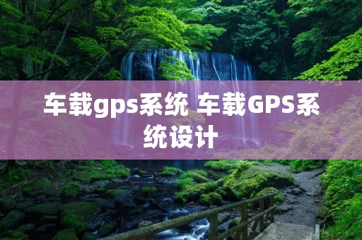 车载gps系统 车载GPS系统设计 车载gps系统 车载GPS系统设计