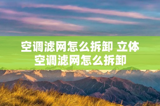 空调滤网怎么拆卸 立体空调滤网怎么拆卸
