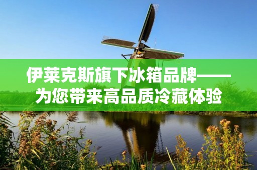 伊莱克斯旗下冰箱品牌——为您带来高品质冷藏体验