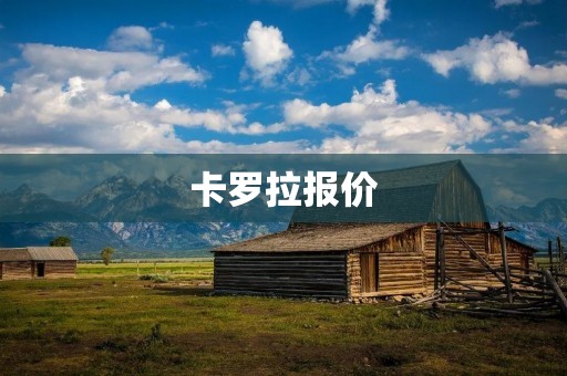 卡罗拉报价:一款值得信赖的经济型轿车选择 卡罗拉报价:一款值得信赖的经济型轿车选择