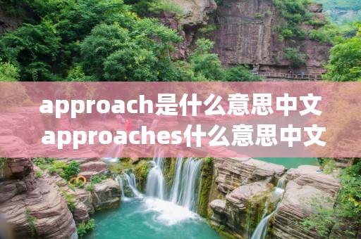 approach是什么意思中文 approaches什么意思中文