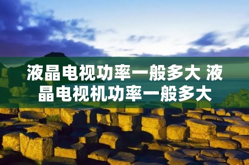 液晶电视功率一般多大 液晶电视机功率一般多大