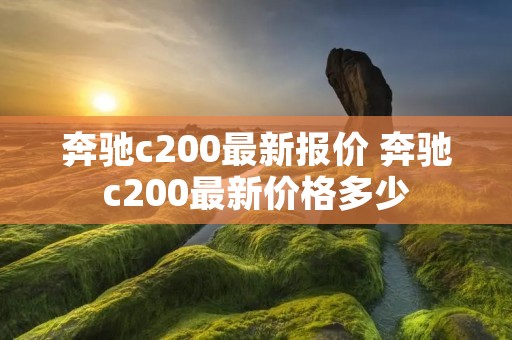 奔驰c200最新报价 奔驰c200最新价格多少 奔驰c200最新报价 奔驰c200最新价格多少