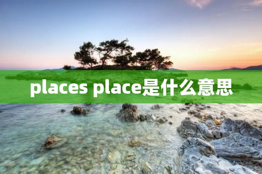 places place是什么意思 places place是什么意思