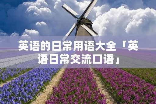 英语的日常用语大全「英语日常交流口语」