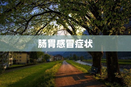 肠胃感冒症状：了解病因、症状及预防