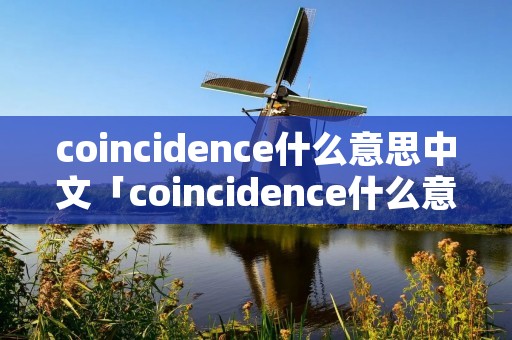 coincidence什么意思中文「coincidence什么意思中文翻译」 coincidence什么意思中文「coincidence什么意思中文翻译」