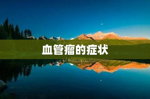 血管瘤的症状：了解这种疾病的体征和表现
