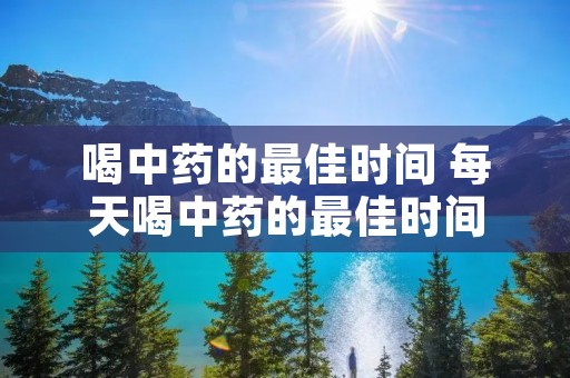 喝中药的最佳时间 每天喝中药的最佳时间