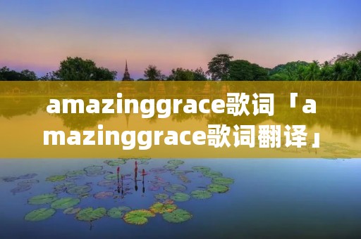 amazinggrace歌词「amazinggrace歌词翻译」