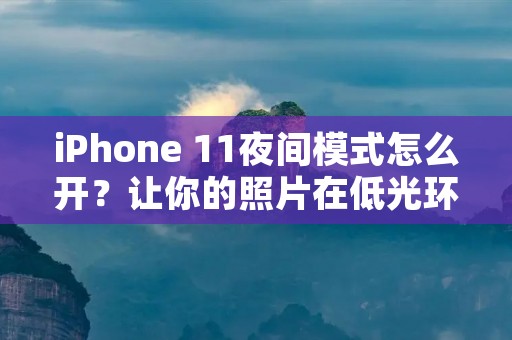 iPhone 11夜间模式怎么开?让你的照片在低光环境下更出彩!