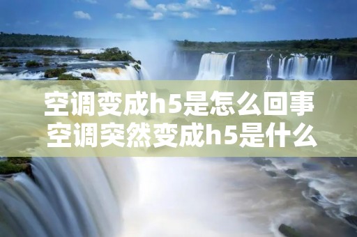 空调变成h5是怎么回事 空调突然变成h5是什么意思 空调变成h5是怎么回事 空调突然变成h5是什么意思