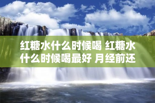 红糖水什么时候喝 红糖水什么时候喝最好 月经前还是后