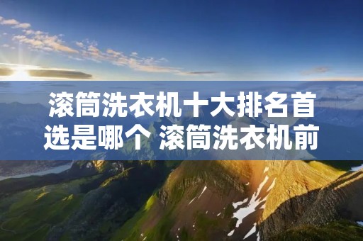 滚筒洗衣机十大排名首选是哪个 滚筒洗衣机前10名排名