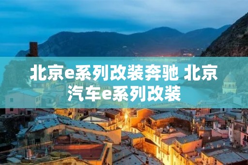 北京e系列改装奔驰 北京汽车e系列改装
