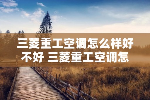 三菱重工空调怎么样好不好 三菱重工空调怎么样好不好用