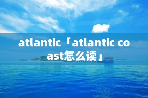 atlantic「atlantic coast怎么读」