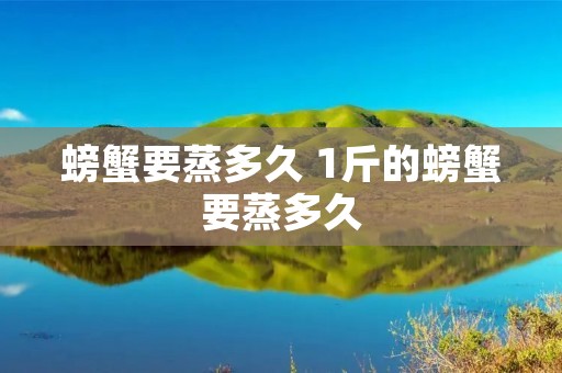 螃蟹要蒸多久 1斤的螃蟹要蒸多久