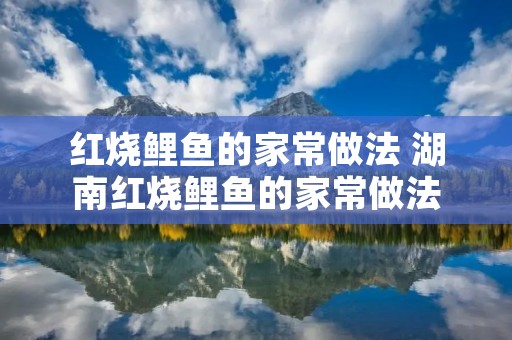 红烧鲤鱼的家常做法 湖南红烧鲤鱼的家常做法