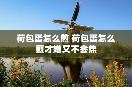 荷包蛋怎么煎 荷包蛋怎么煎才嫩又不会焦 荷包蛋怎么煎 荷包蛋怎么煎才嫩又不会焦