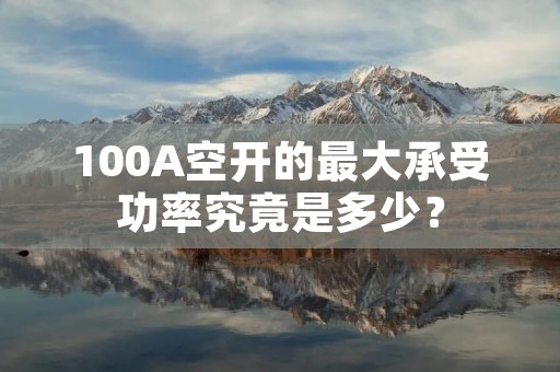 100A空开的最大承受功率究竟是多少?