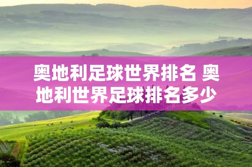 奥地利足球世界排名 奥地利世界足球排名多少 奥地利足球世界排名 奥地利世界足球排名多少
