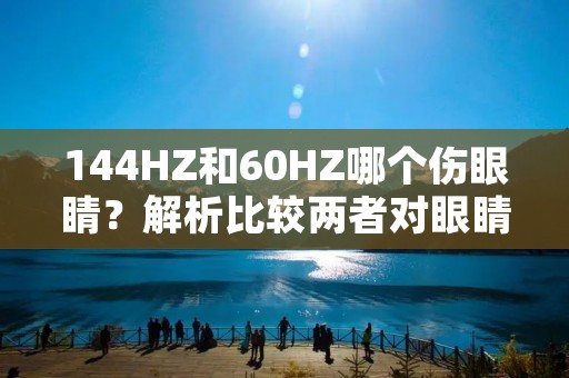 144HZ和60HZ哪个伤眼睛?解析比较两者对眼睛的影响