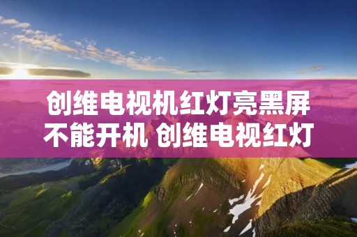 创维电视机红灯亮黑屏不能开机 创维电视红灯不亮开不了机