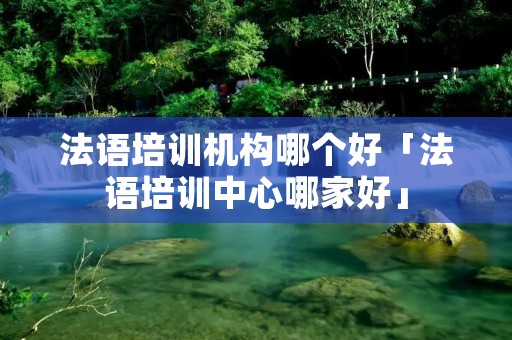 法语培训机构哪个好「法语培训中心哪家好」
