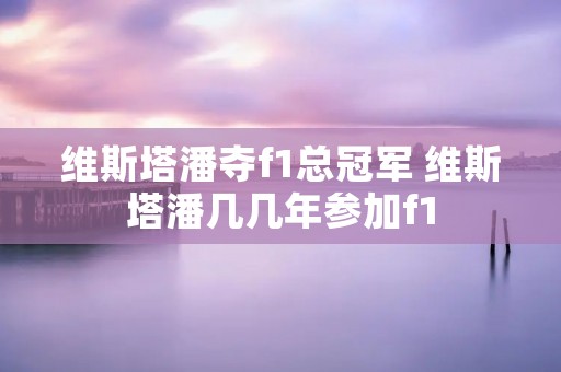 维斯塔潘夺f1总冠军 维斯塔潘几几年参加f1 维斯塔潘夺f1总冠军 维斯塔潘几几年参加f1