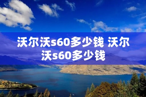沃尔沃s60多少钱 沃尔沃s60多少钱 沃尔沃s60多少钱 沃尔沃s60多少钱