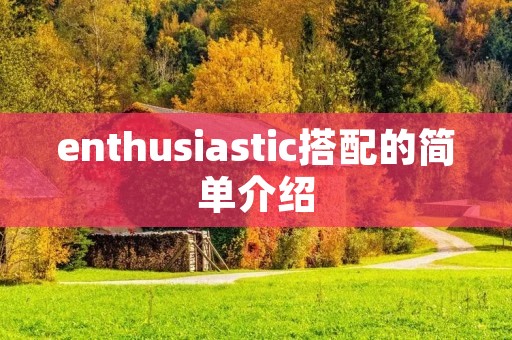 enthusiastic搭配的简单介绍 enthusiastic搭配的简单介绍